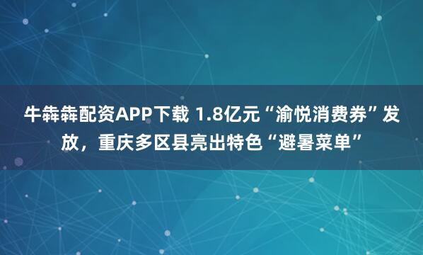 牛犇犇配资APP下载 1.8亿元“渝悦消费券”发放,重庆多区县亮出特色“避暑菜单”
