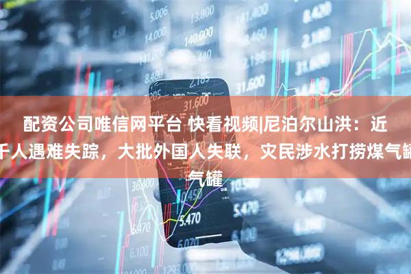 配资公司唯信网平台 快看视频|尼泊尔山洪：近千人遇难失踪，大批外国人失联，灾民涉水打捞煤气罐