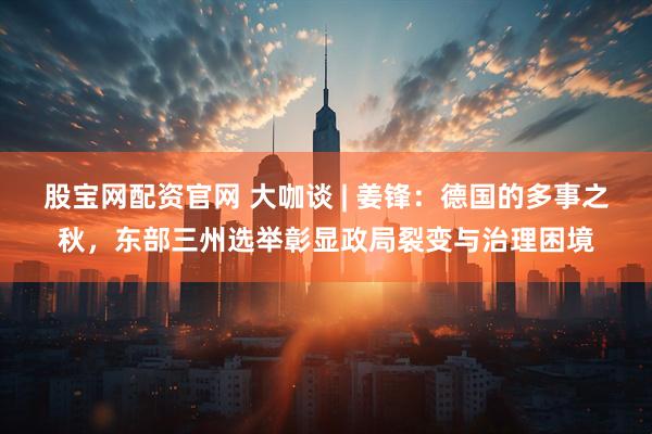 股宝网配资官网 大咖谈 | 姜锋:德国的多事之秋,东部三州选举彰显政局裂变与治理困境