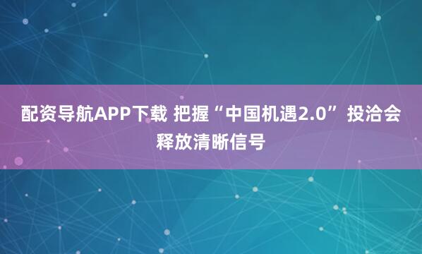 配资导航APP下载 把握“中国机遇2.0” 投洽会释放清晰信号