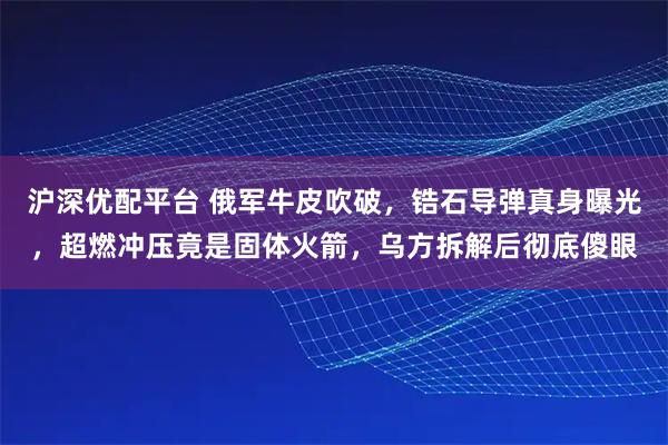 沪深优配平台 俄军牛皮吹破，锆石导弹真身曝光，超燃冲压竟是固体火箭，乌方拆解后彻底傻眼