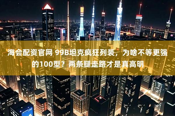 海会配资官网 99B坦克疯狂列装,为啥不等更强的100型?两条腿走路才是真高明
