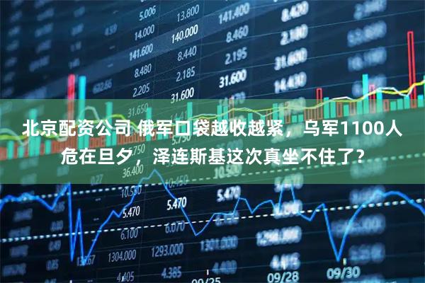 北京配资公司 俄军口袋越收越紧，乌军1100人危在旦夕，泽连斯基这次真坐不住了？