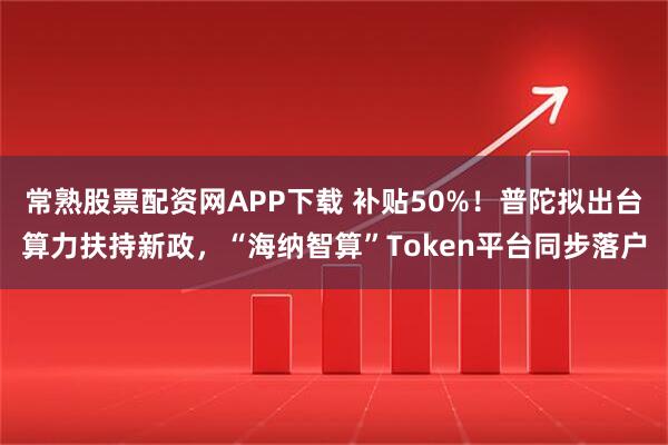 常熟股票配资网APP下载 补贴50%！普陀拟出台算力扶持新政，“海纳智算”Token平台同步落户