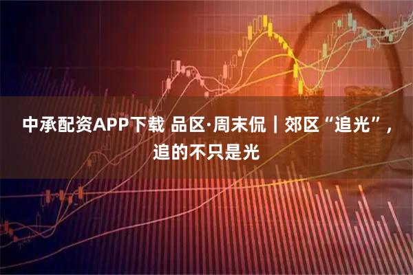 中承配资APP下载 品区·周末侃｜郊区“追光”，追的不只是光