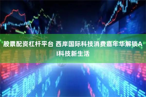 股票配资杠杆平台 西岸国际科技消费嘉年华解锁AI科技新生活