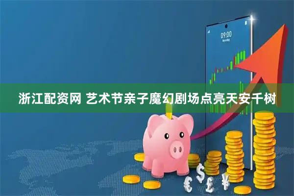 浙江配资网 艺术节亲子魔幻剧场点亮天安千树